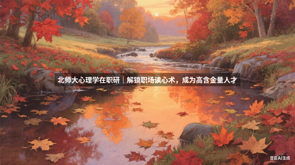 北师大心理学在职研｜解锁职场读心术，成为高含金量人才