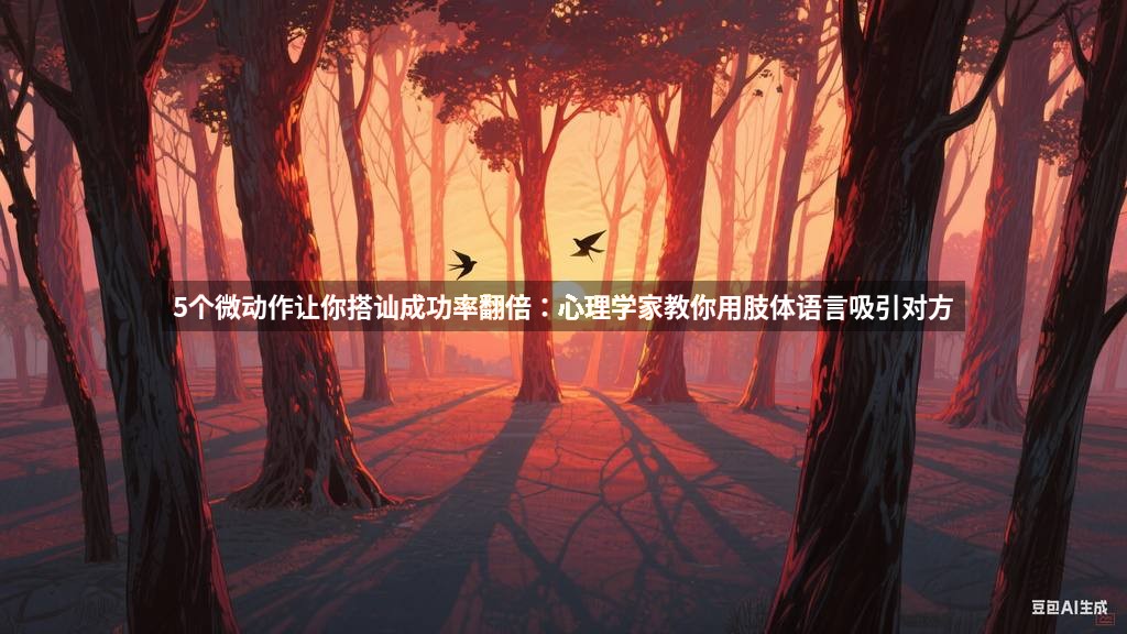 5个微动作让你搭讪成功率翻倍：心理学家教你用肢体语言吸引对方