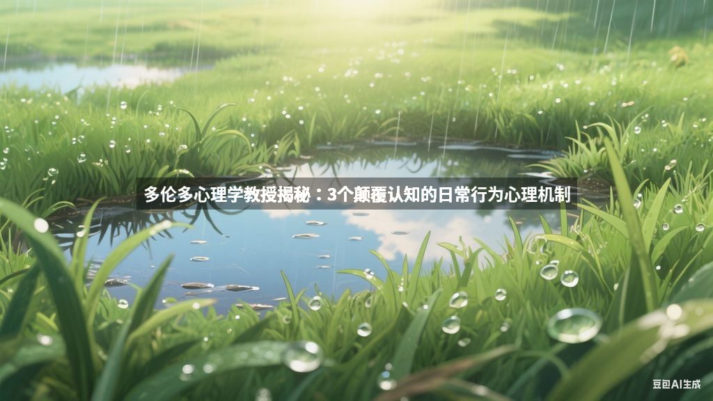 多伦多心理学教授揭秘：3个颠覆认知的日常行为心理机制