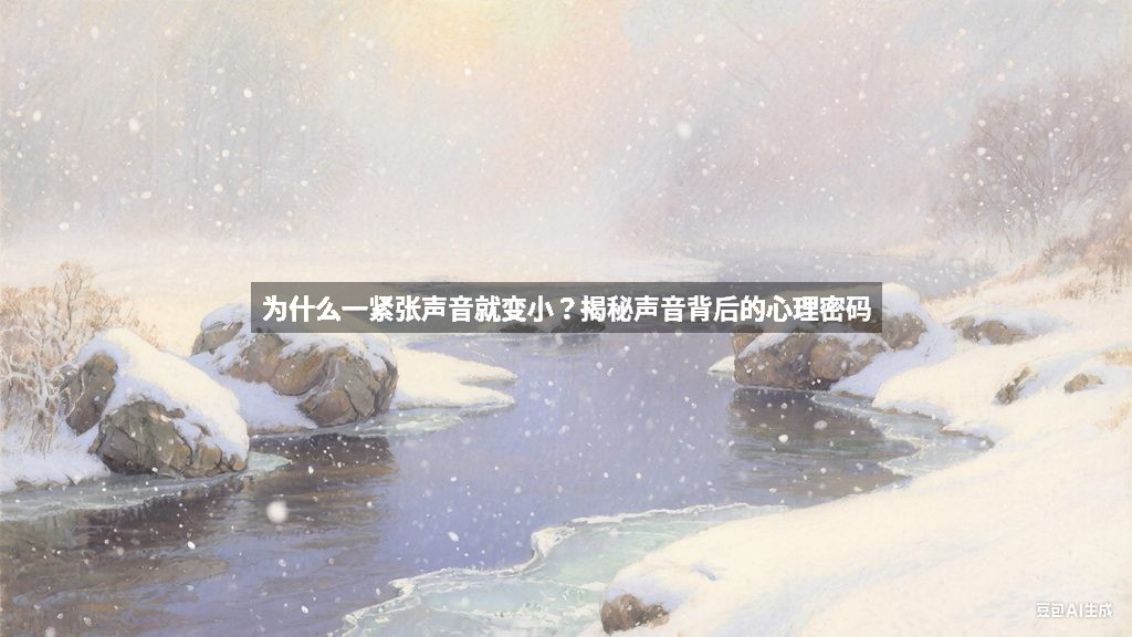 为什么一紧张声音就变小？揭秘声音背后的心理密码