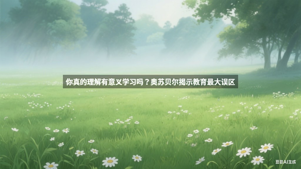 你真的理解有意义学习吗？奥苏贝尔揭示教育最大误区