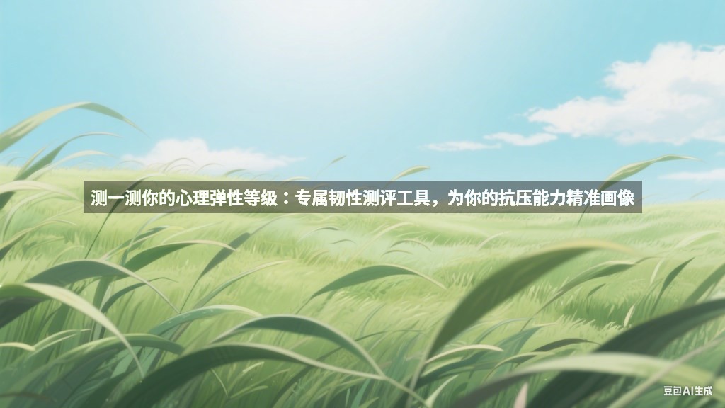 测一测你的心理弹性等级：专属韧性测评工具，为你的抗压能力精准画像