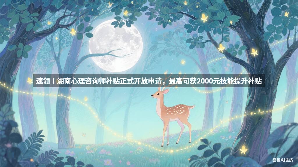 速领！湖南心理咨询师补贴正式开放申请，最高可获2000元技能提升补贴